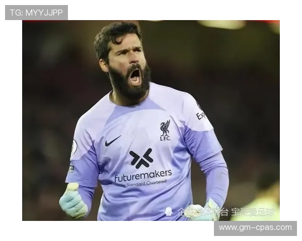 阿利松迎利物浦生涯出场里程碑 近期表现稳健